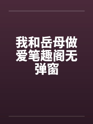 我和岳母做爱笔趣阁无弹窗