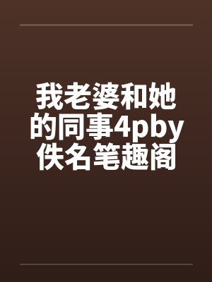 我老婆和她的同事4pby佚名笔趣阁无弹窗