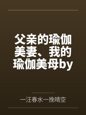 父亲的瑜伽美妻、我的瑜伽美母by一汪春水一挽晴空笔趣阁无弹窗